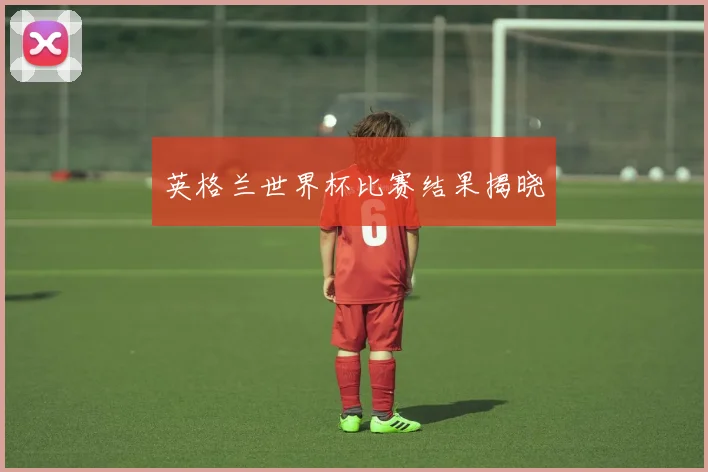 英格兰世界杯比赛结果揭晓