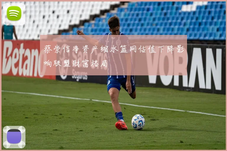 蔡崇信净资产缩水篮网估值下降影响联盟财富格局
