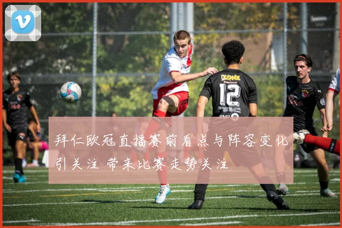 拜仁欧冠直播赛前看点与阵容变化引关注 带来比赛走势关注