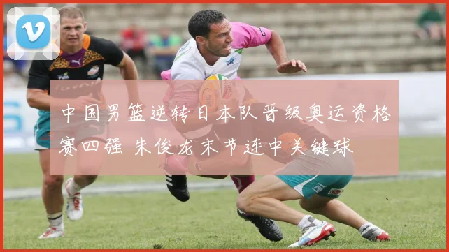 中国男篮逆转日本队晋级奥运资格赛四强 朱俊龙末节连中关键球