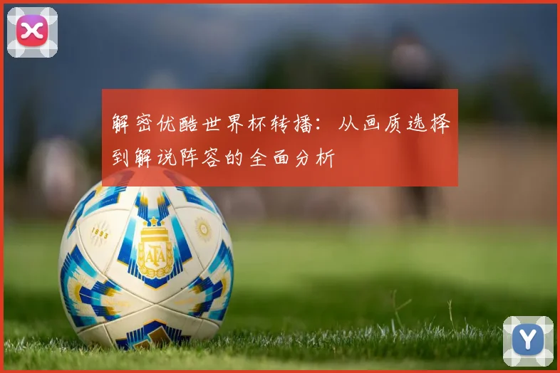 解密优酷世界杯转播：从画质选择到解说阵容的全面分析