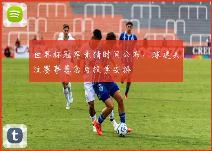 世界杯冠军竞猜时间公布，球迷关注赛事悬念与投票安排